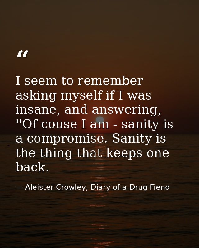 I seem to remember asking myself if I was insane, and answering, ''Of couse I am - sanity is a compromise. Sanity is the — Aleister Crowley, Diary of a Drug Fiend