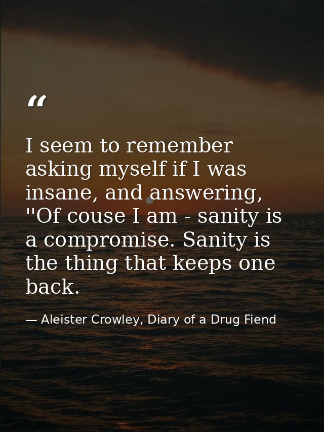 I seem to remember asking myself if I was insane, and answering, ''Of couse I am - sanity is a compromise. Sanity is the — Aleister Crowley, Diary of a Drug Fiend