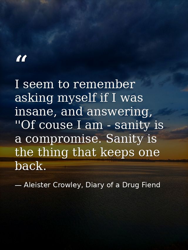 I seem to remember asking myself if I was insane, and answering, ''Of couse I am - sanity is a compromise. Sanity is the — Aleister Crowley, Diary of a Drug Fiend