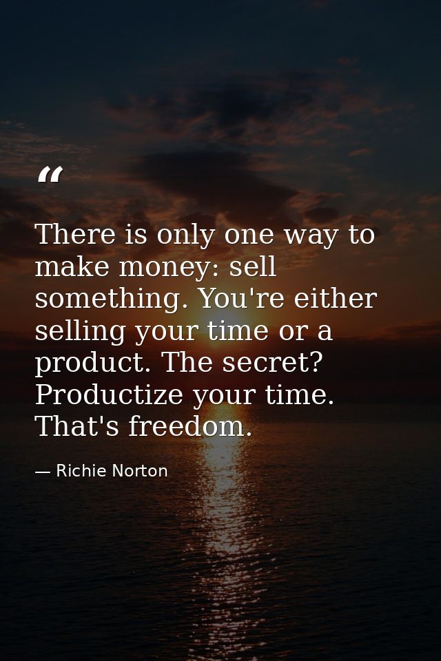 There is only one way to make money: sell something. You're either selling your time or a product. The secret? Productiz — Richie Norton