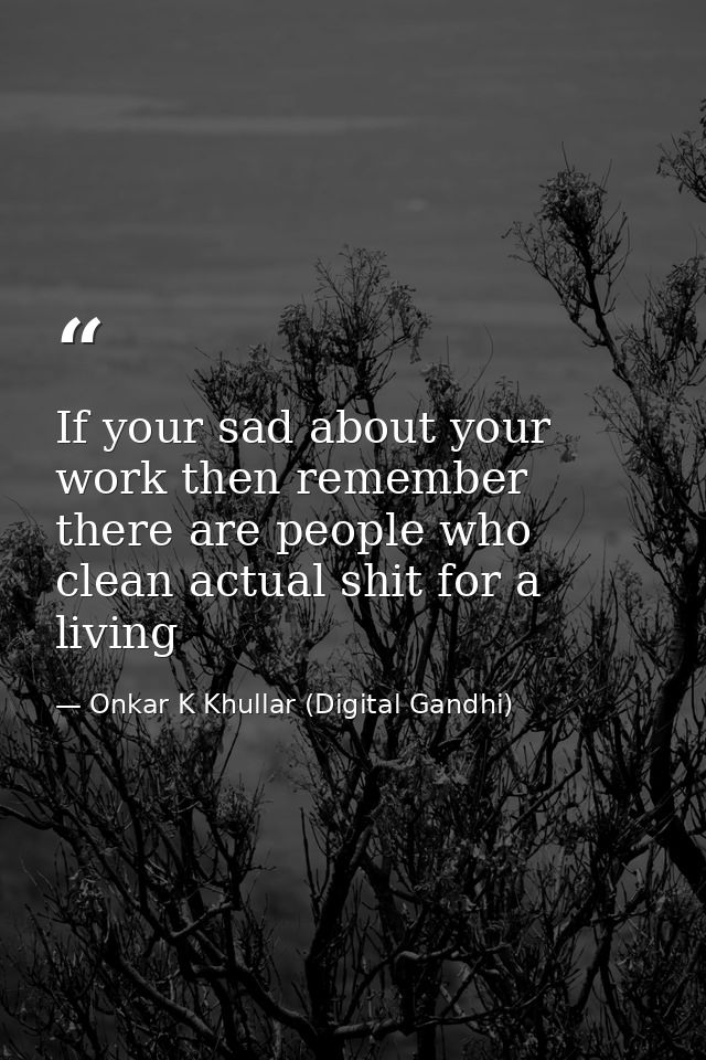 If your sad about your work then remember there are people who clean actual shit for a living — Onkar K Khullar (Digital Gandhi)
