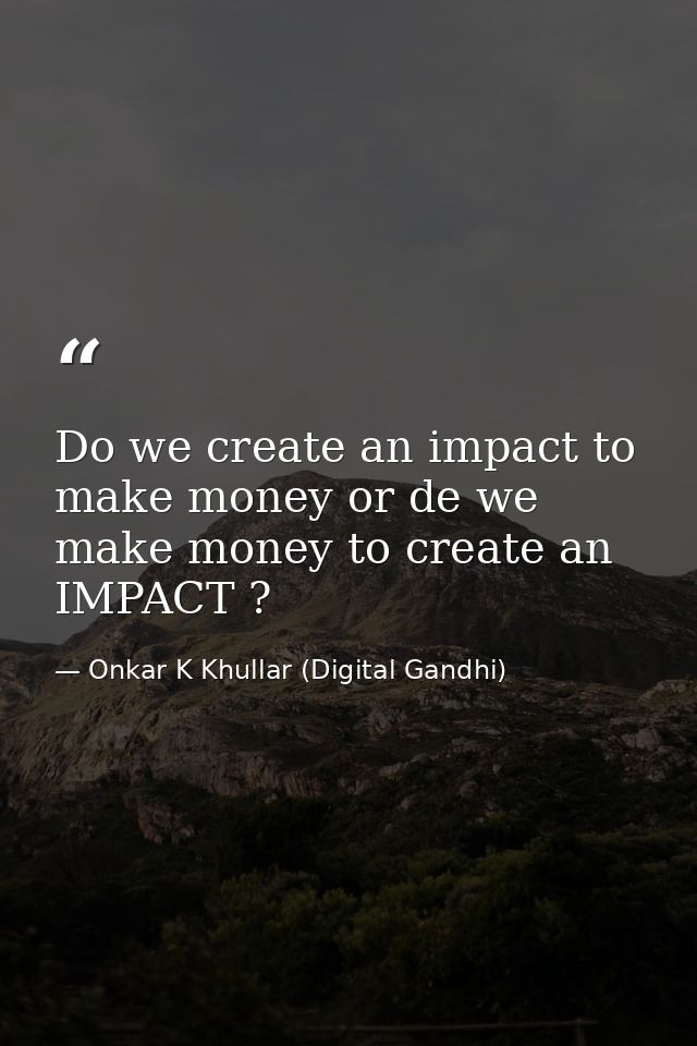 Do we create an impact to make money or de we make money to create an IMPACT ? — Onkar K Khullar (Digital Gandhi)