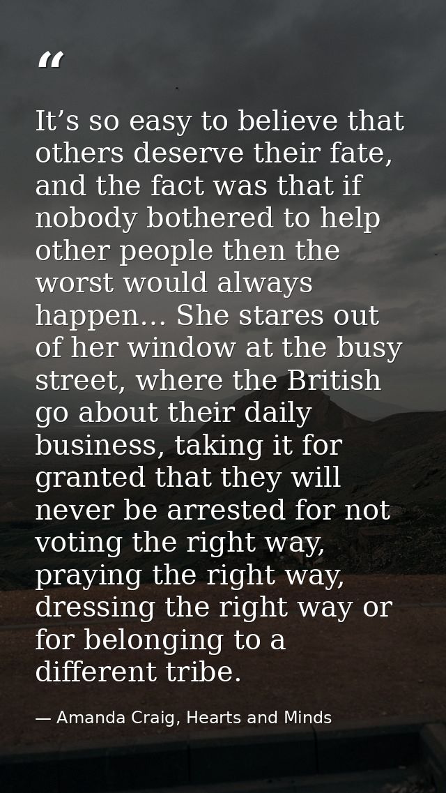 It’s so easy to believe that others deserve their fate, and the fact was that if nobody bothered to help other people th — Amanda Craig, Hearts and Minds