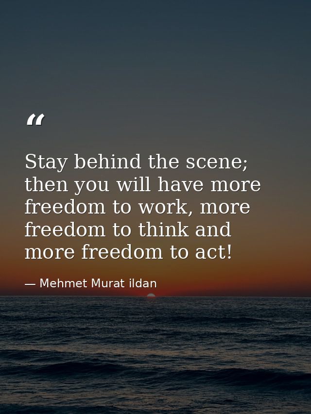 Stay behind the scene; then you will have more freedom to work, more freedom to think and more freedom to act! — Mehmet Murat ildan