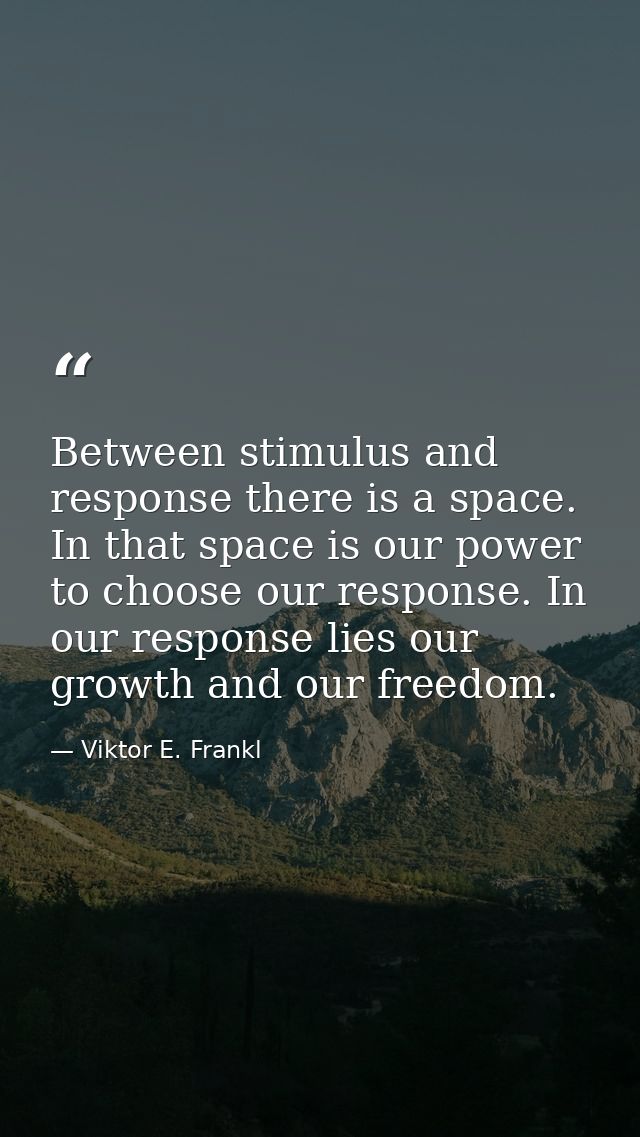 Between stimulus and response there is a space. In that space is our power to choose our response. In our response lies  — Viktor E. Frankl
