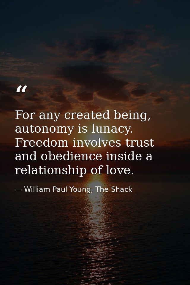 For any created being, autonomy is lunacy. Freedom involves trust and obedience inside a relationship of love. — William Paul Young, The Shack
