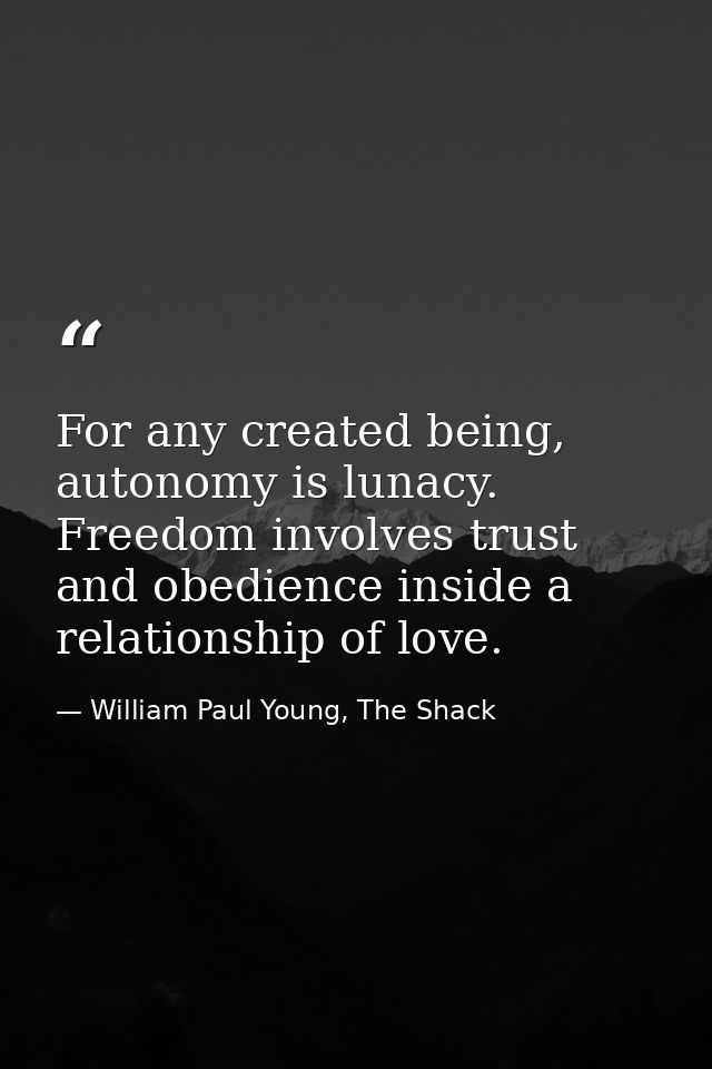 For any created being, autonomy is lunacy. Freedom involves trust and obedience inside a relationship of love. — William Paul Young, The Shack