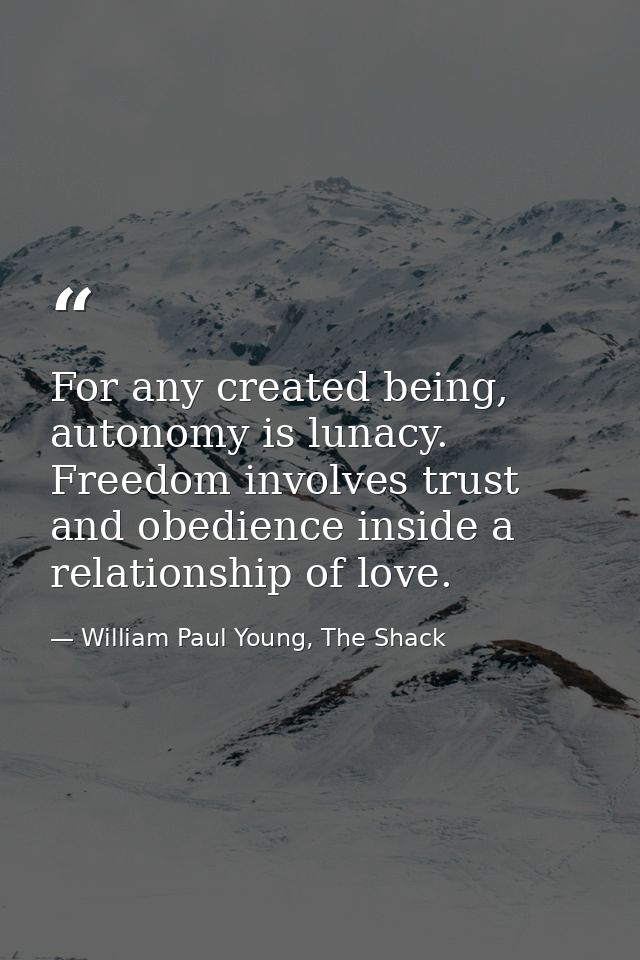 For any created being, autonomy is lunacy. Freedom involves trust and obedience inside a relationship of love. — William Paul Young, The Shack