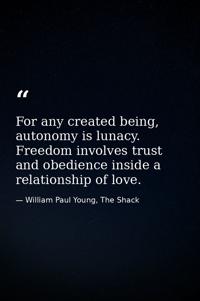 For any created being, autonomy is lunacy. Freedom involves trust and obedience inside a relationship of love. — William Paul Young, The Shack