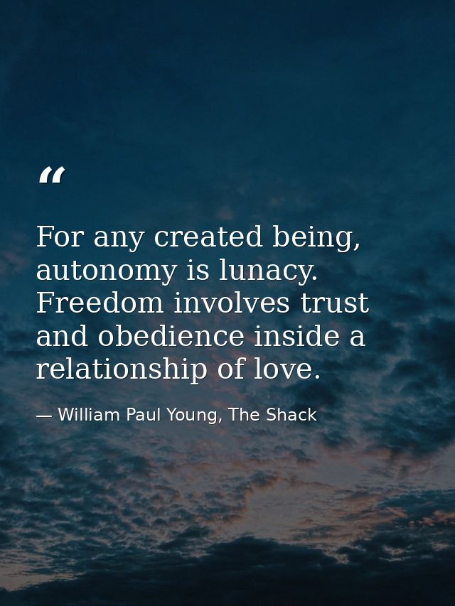 For any created being, autonomy is lunacy. Freedom involves trust and obedience inside a relationship of love. — William Paul Young, The Shack