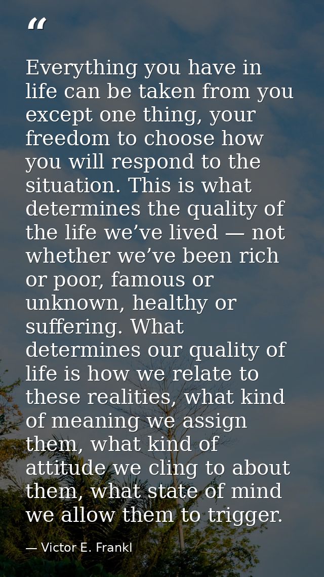Everything you have in life can be taken from you except one thing, your freedom to choose how you will respond to the s — Victor E. Frankl