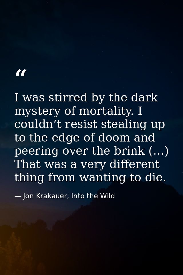I was stirred by the dark mystery of mortality. I couldn’t resist stealing up to the edge of doom and peering over the b — Jon Krakauer, Into the Wild