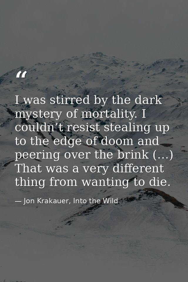 I was stirred by the dark mystery of mortality. I couldn’t resist stealing up to the edge of doom and peering over the b — Jon Krakauer, Into the Wild