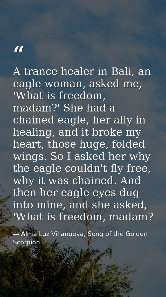 A trance healer in Bali, an eagle woman, asked me, 'What is freedom, madam?' She had a chained eagle, her ally in healin — Alma Luz Villanueva, Song of the Golden Scorpion