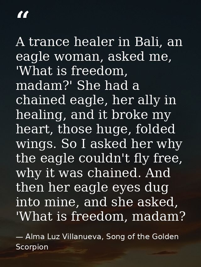 A trance healer in Bali, an eagle woman, asked me, 'What is freedom, madam?' She had a chained eagle, her ally in healin — Alma Luz Villanueva, Song of the Golden Scorpion