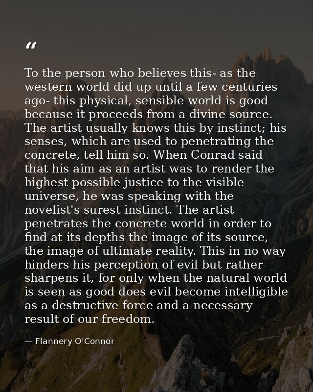 To the person who believes this- as the western world did up until a few centuries ago- this physical, sensible world is — Flannery O'Connor