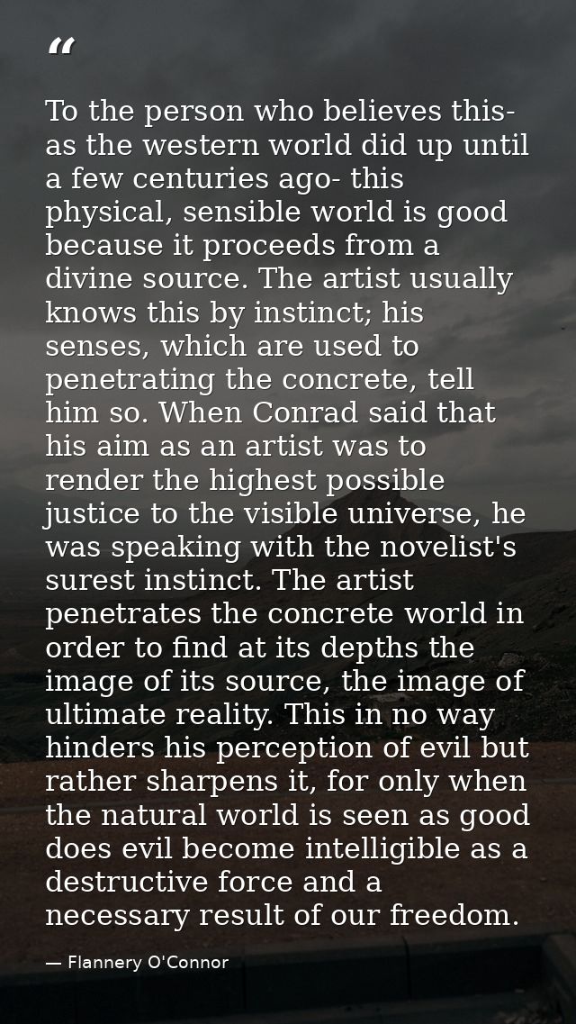 To the person who believes this- as the western world did up until a few centuries ago- this physical, sensible world is — Flannery O'Connor