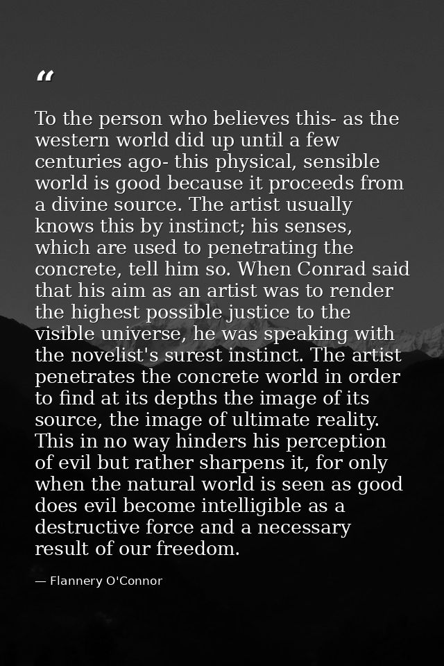 To the person who believes this- as the western world did up until a few centuries ago- this physical, sensible world is — Flannery O'Connor
