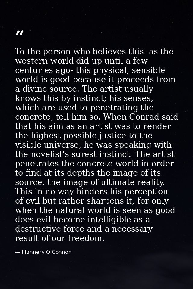 To the person who believes this- as the western world did up until a few centuries ago- this physical, sensible world is — Flannery O'Connor