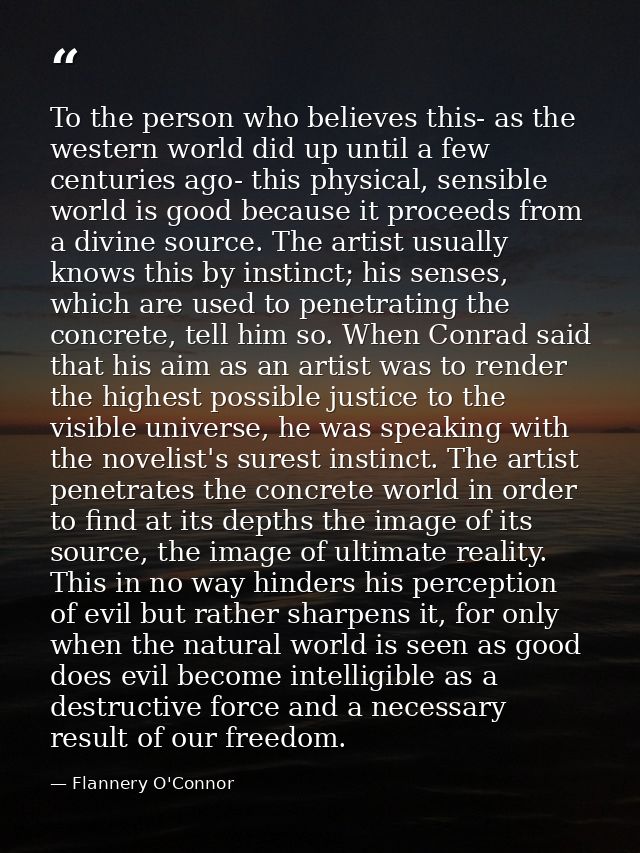 To the person who believes this- as the western world did up until a few centuries ago- this physical, sensible world is — Flannery O'Connor