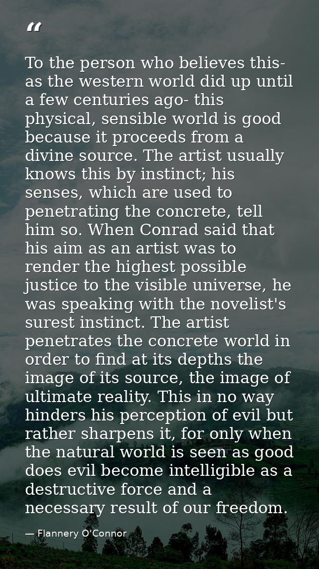 To the person who believes this- as the western world did up until a few centuries ago- this physical, sensible world is — Flannery O'Connor