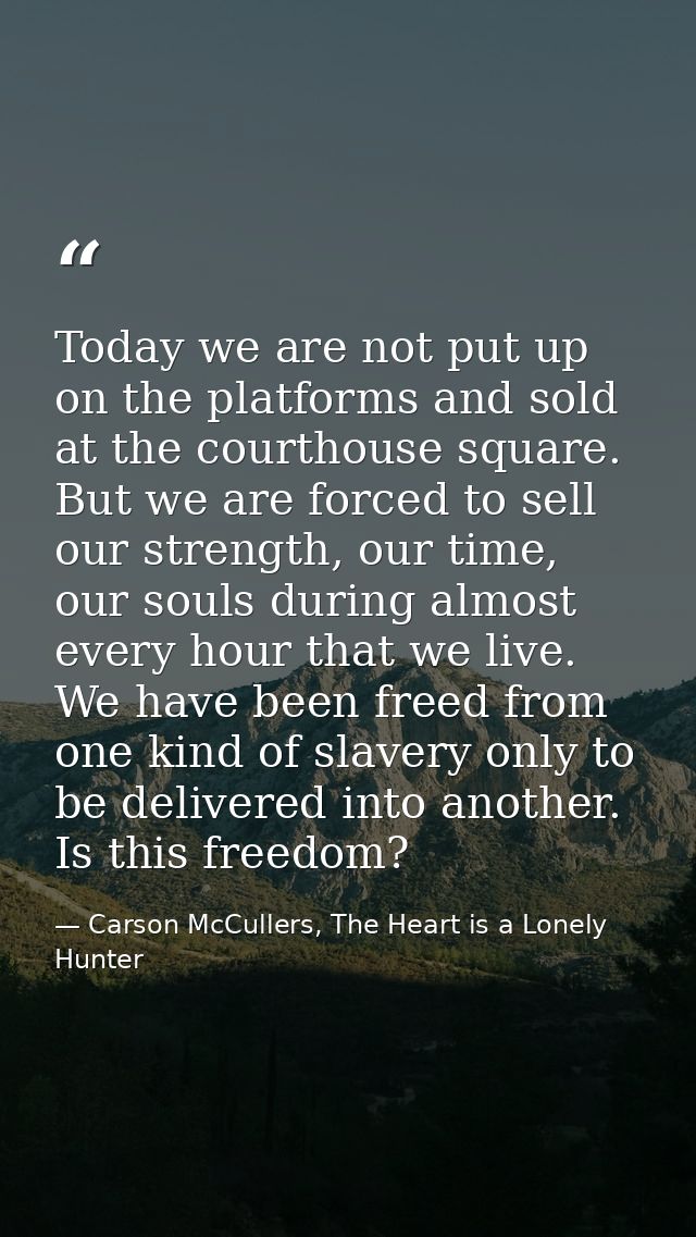 Today we are not put up on the platforms and sold at the courthouse square. But we are forced to sell our strength, our  — Carson McCullers, The Heart is a Lonely Hunter
