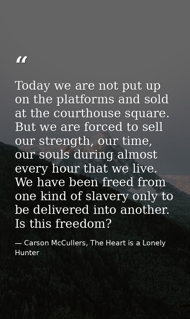 Today we are not put up on the platforms and sold at the courthouse square. But we are forced to sell our strength, our  — Carson McCullers, The Heart is a Lonely Hunter