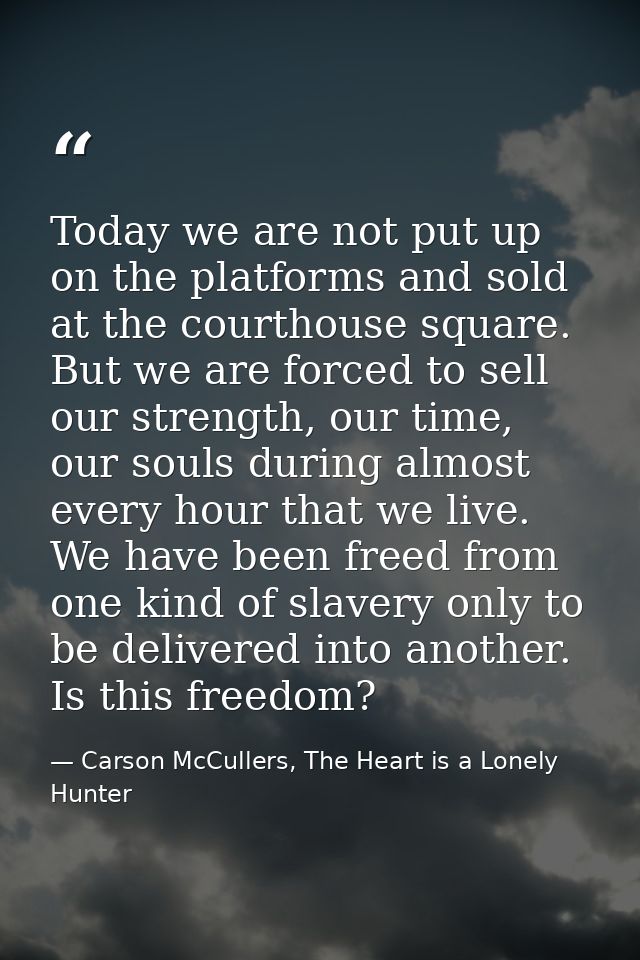 Today we are not put up on the platforms and sold at the courthouse square. But we are forced to sell our strength, our  — Carson McCullers, The Heart is a Lonely Hunter