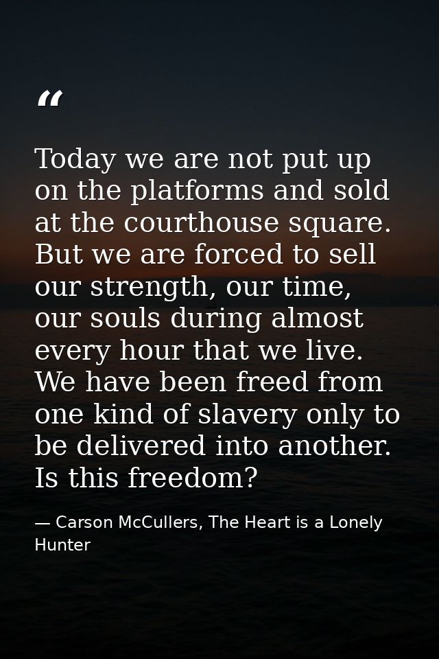Today we are not put up on the platforms and sold at the courthouse square. But we are forced to sell our strength, our  — Carson McCullers, The Heart is a Lonely Hunter