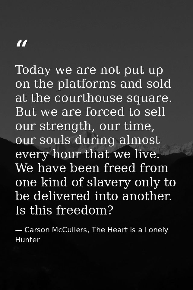 Today we are not put up on the platforms and sold at the courthouse square. But we are forced to sell our strength, our  — Carson McCullers, The Heart is a Lonely Hunter