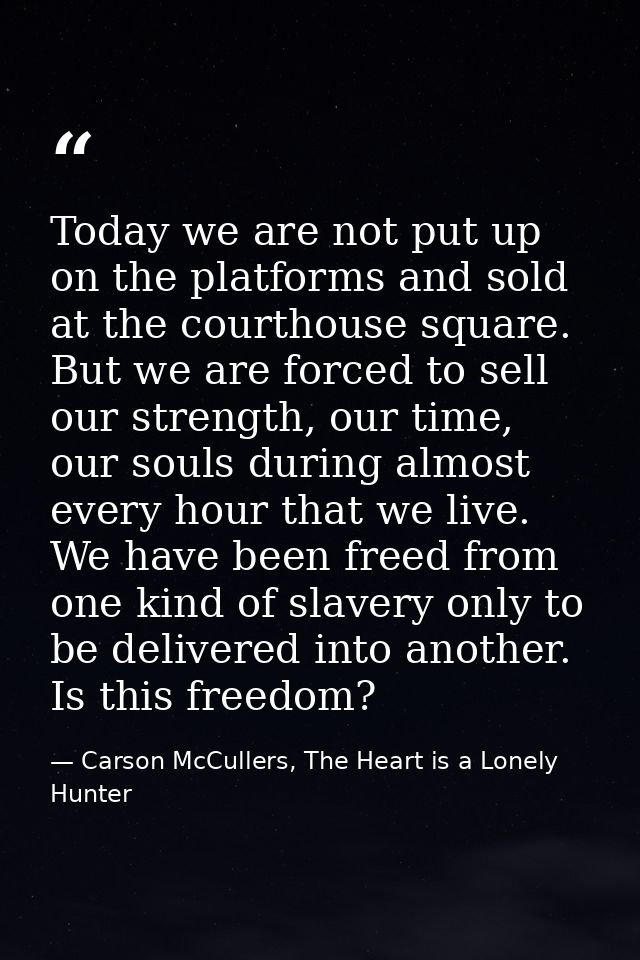 Today we are not put up on the platforms and sold at the courthouse square. But we are forced to sell our strength, our  — Carson McCullers, The Heart is a Lonely Hunter