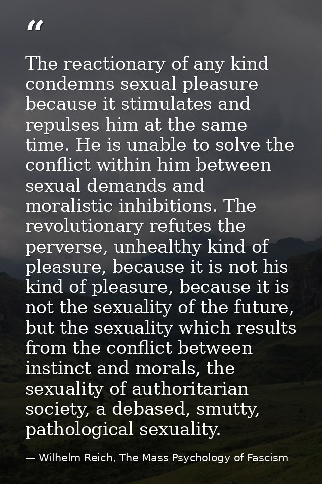 The reactionary of any kind condemns sexual pleasure because it stimulates and repulses him at the same time. He is unab — Wilhelm Reich, The Mass Psychology of Fascism