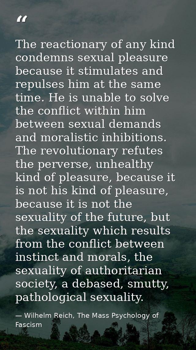 The reactionary of any kind condemns sexual pleasure because it stimulates and repulses him at the same time. He is unab — Wilhelm Reich, The Mass Psychology of Fascism