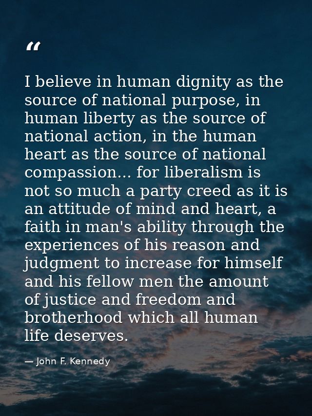 I believe in human dignity as the source of national purpose, in human liberty as the source of national action, in the  — John F. Kennedy