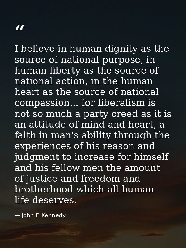 I believe in human dignity as the source of national purpose, in human liberty as the source of national action, in the  — John F. Kennedy