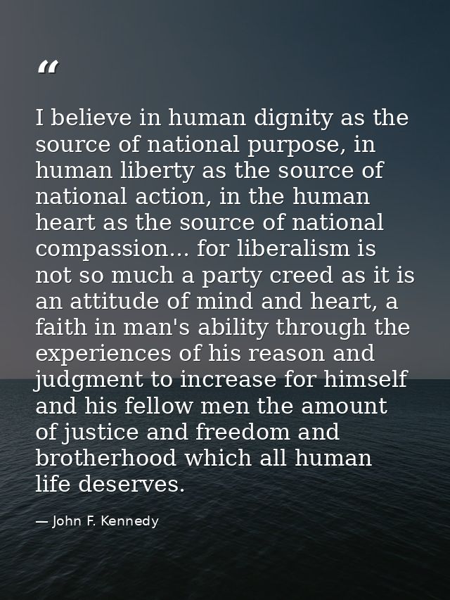 I believe in human dignity as the source of national purpose, in human liberty as the source of national action, in the  — John F. Kennedy