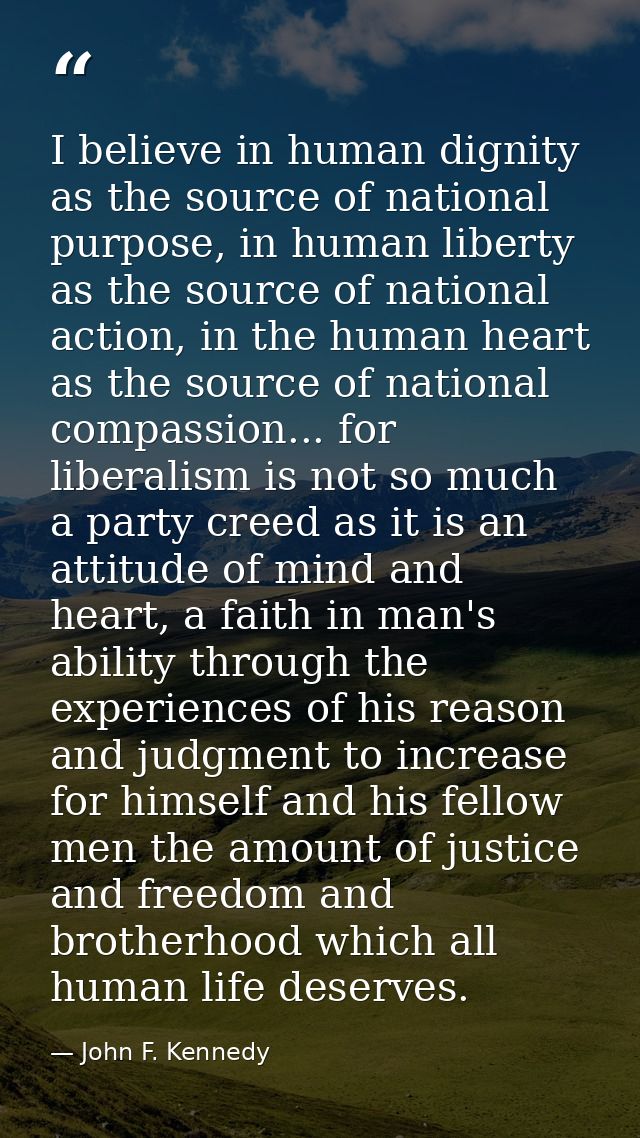 I believe in human dignity as the source of national purpose, in human liberty as the source of national action, in the  — John F. Kennedy