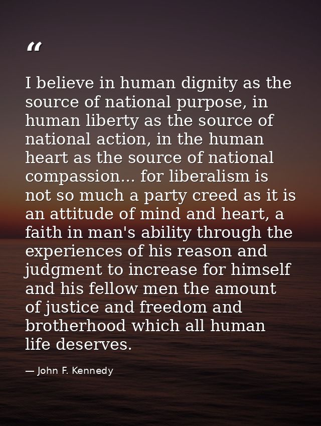 I believe in human dignity as the source of national purpose, in human liberty as the source of national action, in the  — John F. Kennedy