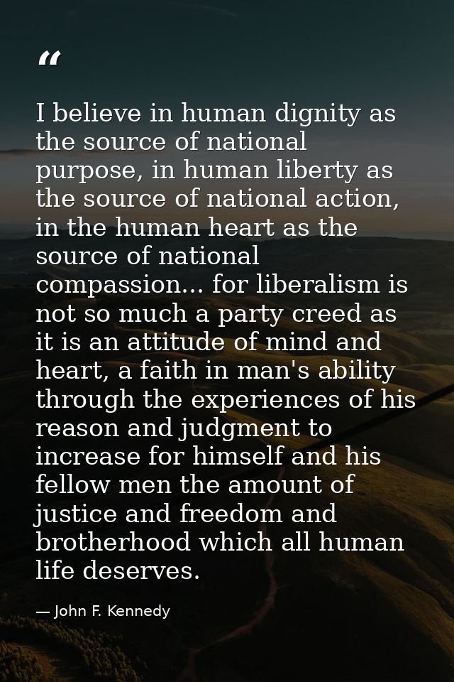 I believe in human dignity as the source of national purpose, in human liberty as the source of national action, in the  — John F. Kennedy