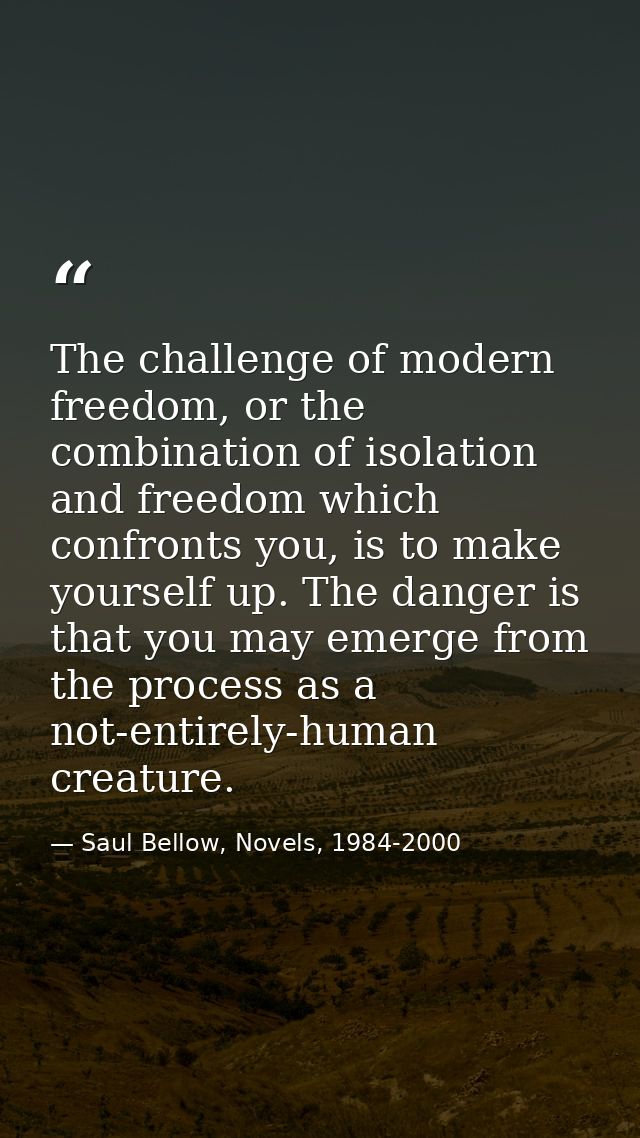 The challenge of modern freedom, or the combination of isolation and freedom which confronts you, is to make yourself up — Saul Bellow, Novels, 1984-2000