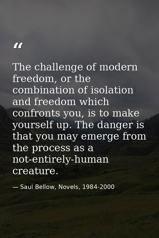 The challenge of modern freedom, or the combination of isolation and freedom which confronts you, is to make yourself up — Saul Bellow, Novels, 1984-2000