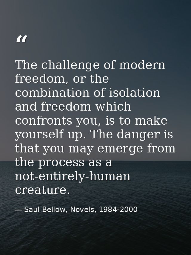 The challenge of modern freedom, or the combination of isolation and freedom which confronts you, is to make yourself up — Saul Bellow, Novels, 1984-2000
