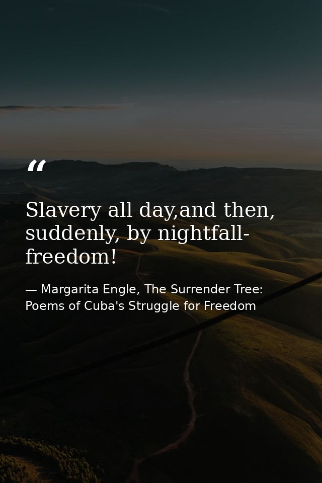 Slavery all day,and then, suddenly, by nightfall- freedom! — Margarita Engle, The Surrender Tree: Poems of Cuba's Struggle for Freedom