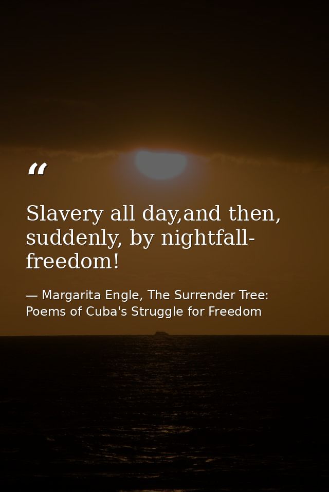 Slavery all day,and then, suddenly, by nightfall- freedom! — Margarita Engle, The Surrender Tree: Poems of Cuba's Struggle for Freedom
