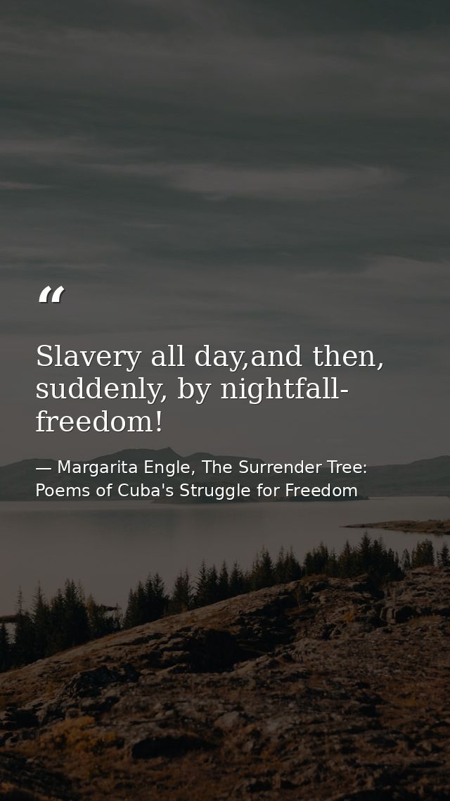 Slavery all day,and then, suddenly, by nightfall- freedom! — Margarita Engle, The Surrender Tree: Poems of Cuba's Struggle for Freedom