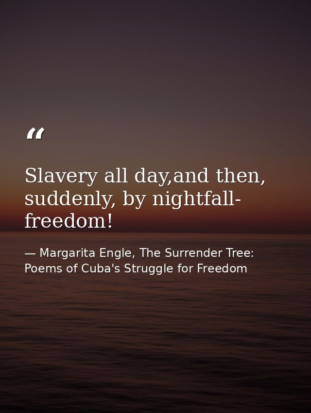 Slavery all day,and then, suddenly, by nightfall- freedom! — Margarita Engle, The Surrender Tree: Poems of Cuba's Struggle for Freedom