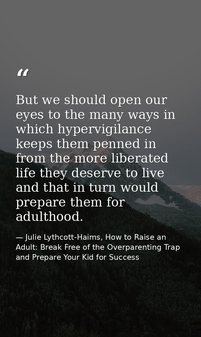 But we should open our eyes to the many ways in which hypervigilance keeps them penned in from the more liberated life t — Julie Lythcott-Haims, How to Raise an Adult: Break Free of the Overparenting Trap and Prepare Your Kid for Success