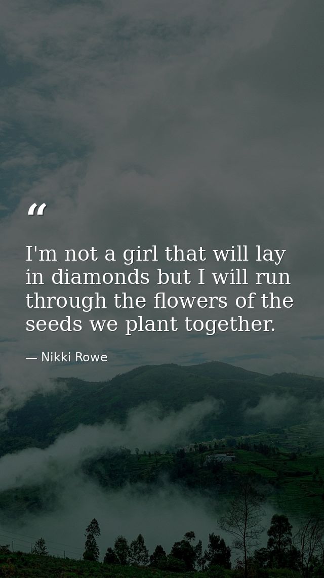 I'm not a girl that will lay in diamonds but I will run through the flowers of the seeds we plant together. — Nikki Rowe