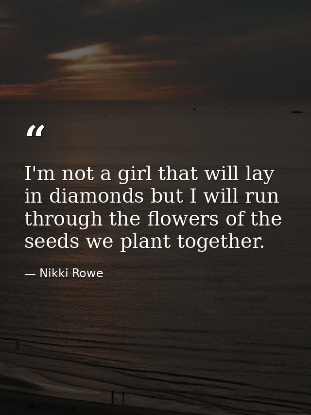 I'm not a girl that will lay in diamonds but I will run through the flowers of the seeds we plant together. — Nikki Rowe