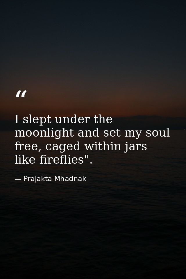 I slept under the moonlight and set my soul free, caged within jars like fireflies". — Prajakta Mhadnak